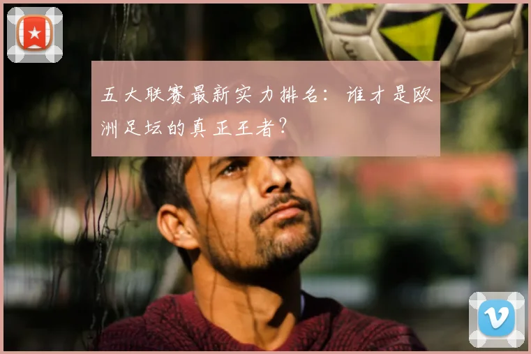 五大联赛最新实力排名：谁才是欧洲足坛的真正王者？