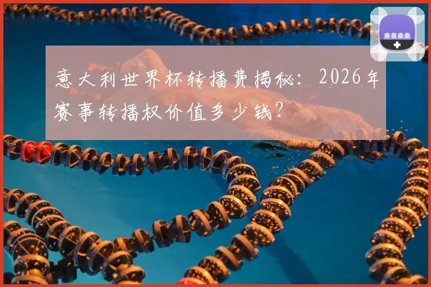 意大利世界杯转播费揭秘：2026年赛事转播权价值多少钱？