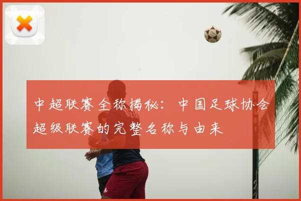 中超联赛全称揭秘：中国足球协会超级联赛的完整名称与由来