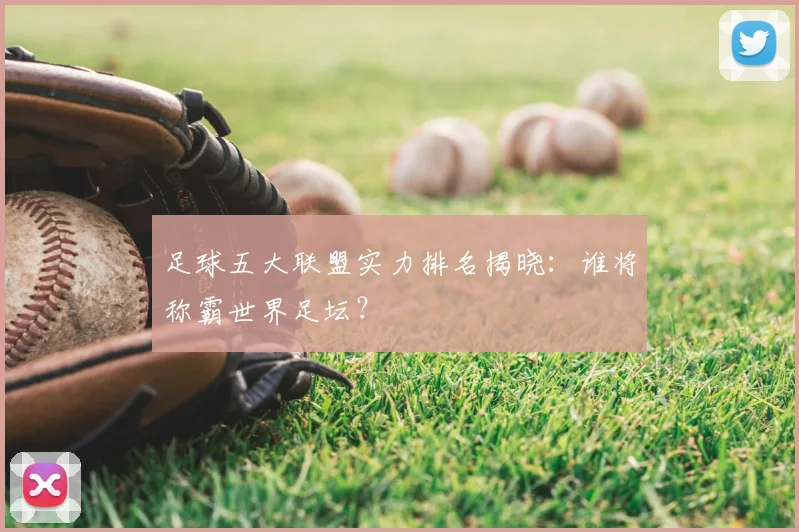 足球五大联盟实力排名揭晓：谁将称霸世界足坛？