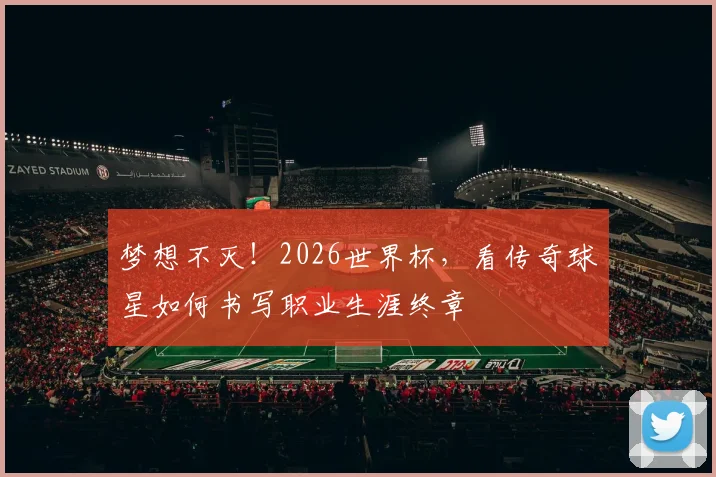 梦想不灭！2026世界杯，看传奇球星如何书写职业生涯终章