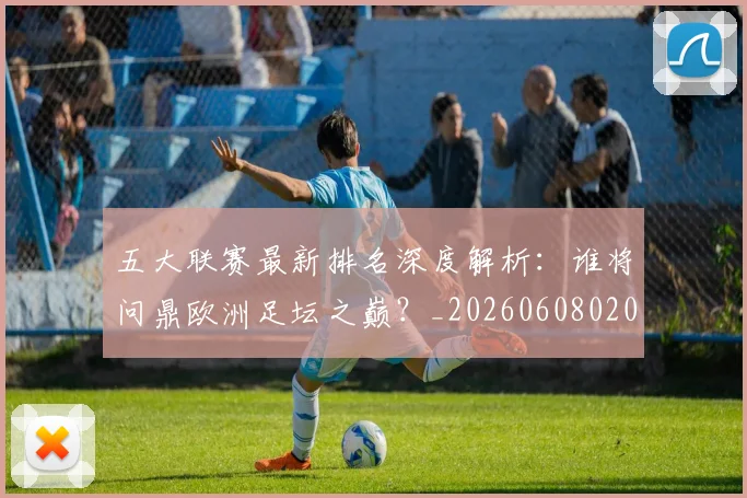 五大联赛最新排名深度解析：谁将问鼎欧洲足坛之巅？_20260608020720