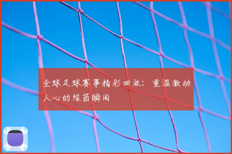 全球足球赛事精彩回放：重温激动人心的绿茵瞬间