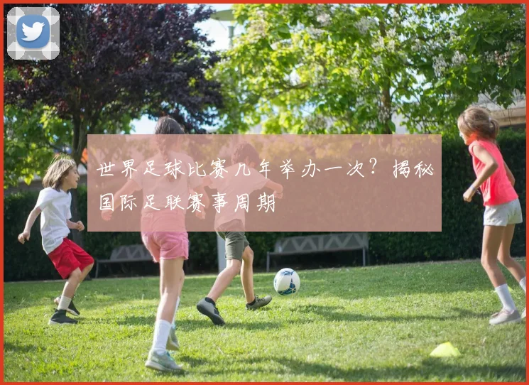 世界足球比赛几年举办一次？揭秘国际足联赛事周期