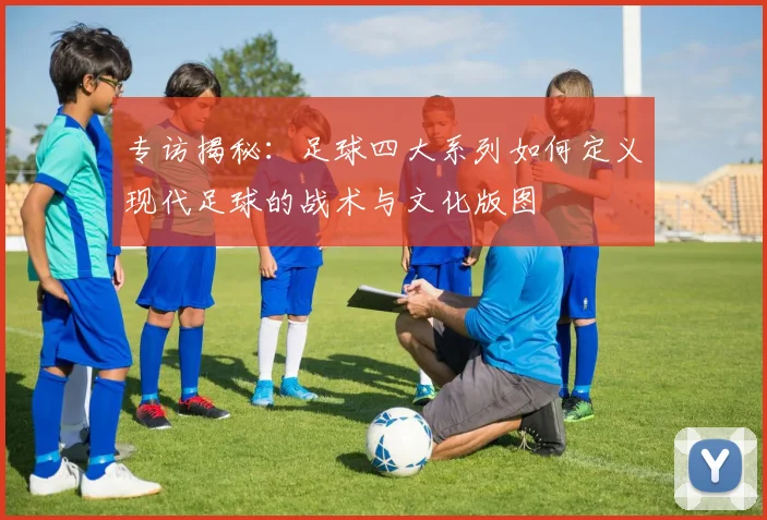 专访揭秘：足球四大系列如何定义现代足球的战术与文化版图