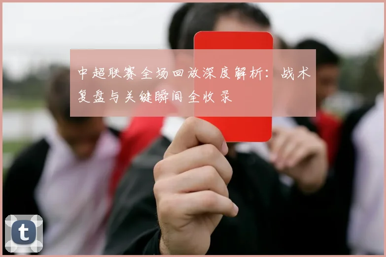 中超联赛全场回放深度解析：战术复盘与关键瞬间全收录