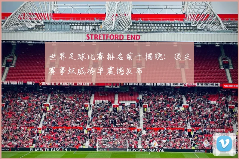 世界足球比赛排名前十揭晓：顶尖赛事权威榜单震撼发布