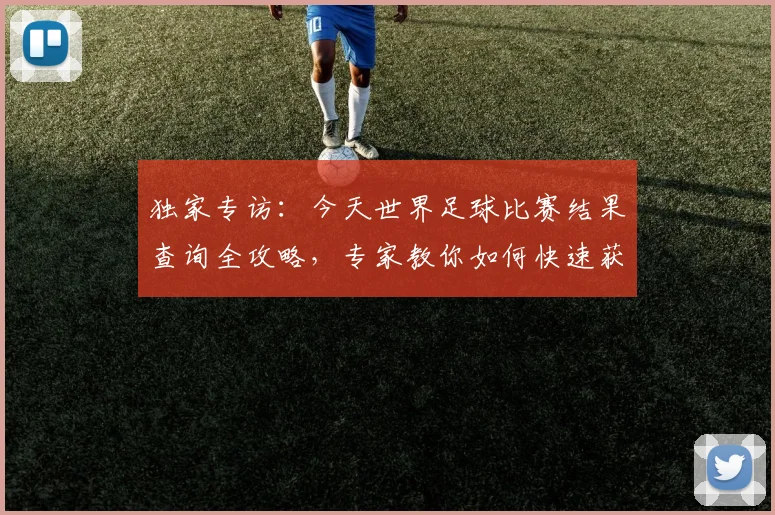 独家专访：今天世界足球比赛结果查询全攻略，专家教你如何快速获取赛况