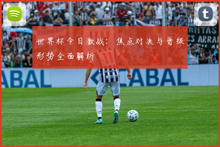 世界杯今日激战:焦点对决与晋级形势全面解析