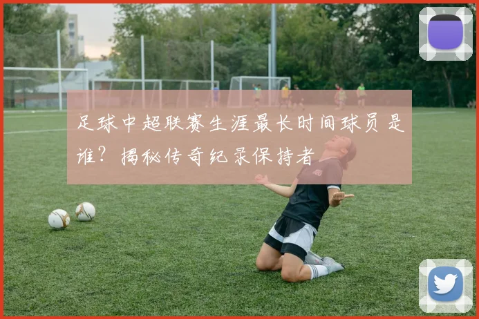 足球中超联赛生涯最长时间球员是谁？揭秘传奇纪录保持者