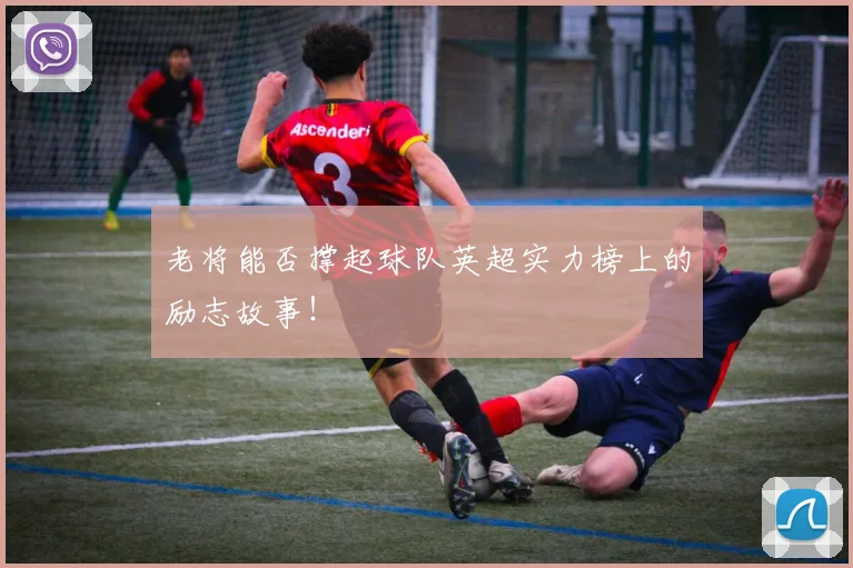 老将能否撑起球队英超实力榜上的励志故事！