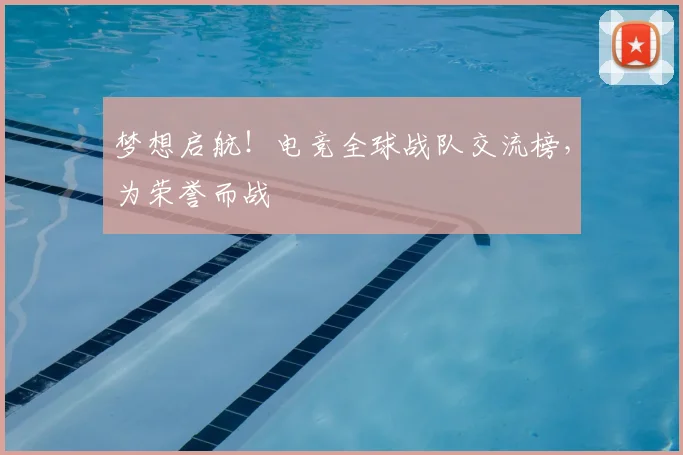 梦想启航！电竞全球战队交流榜，为荣誉而战