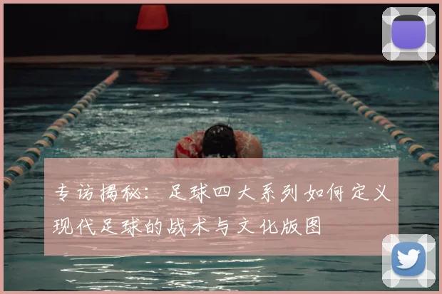 专访揭秘：足球四大系列如何定义现代足球的战术与文化版图