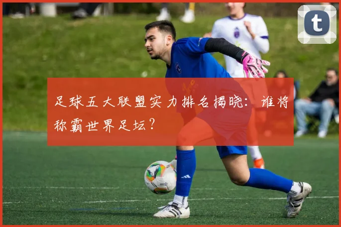 足球五大联盟实力排名揭晓：谁将称霸世界足坛？
