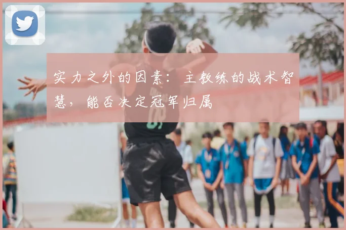 实力之外的因素：主教练的战术智慧，能否决定冠军归属